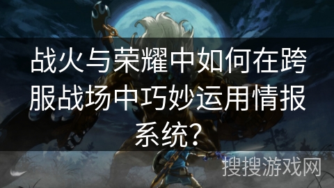战火与荣耀中如何在跨服战场中巧妙运用情报系统?