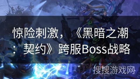 惊险刺激,《黑暗之潮:契约》跨服Boss战略 惊险刺激,《黑暗之潮:契约》跨服Boss战略