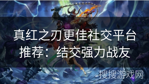 真红之刃更佳社交平台推荐:结交强力战友 真红之刃更佳社交平台推荐:结交强力战友