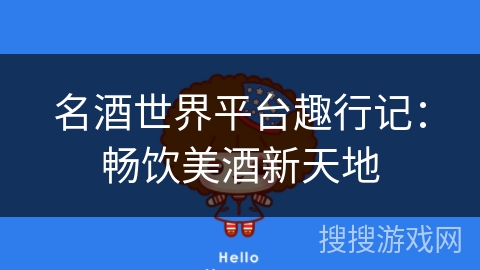 名酒世界平台趣行记:畅饮美酒新天地 名酒世界平台趣行记:畅饮美酒新天地