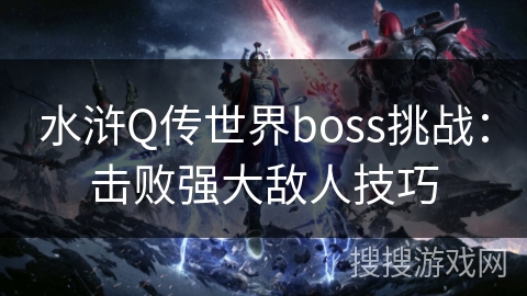 水浒Q传世界boss挑战:击败强大敌人技巧 水浒Q传世界boss挑战:击败强大敌人技巧