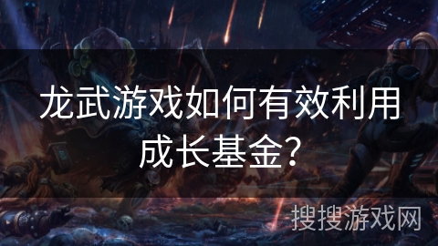 龙武游戏如何有效利用成长基金？