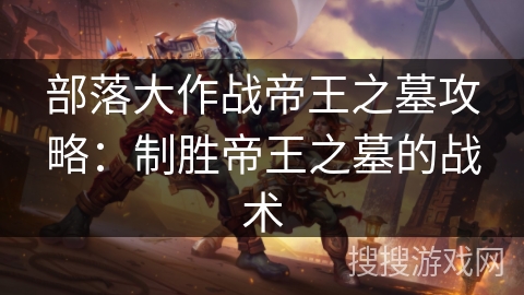 部落大作战帝王之墓攻略：制胜帝王之墓的战术