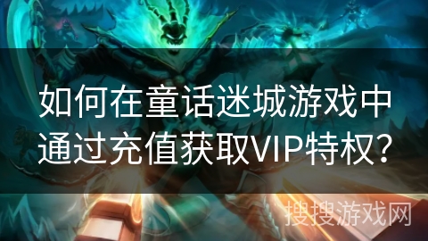 如何在童话迷城游戏中通过充值获取VIP特权？