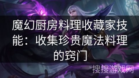 魔幻厨房料理收藏家技能:收集珍贵魔法料理的窍门 魔幻厨房料理收藏家技能:收集珍贵魔法料理的窍门