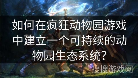 如何在疯狂动物园游戏中建立一个可持续的动物园生态系统？