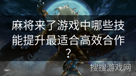 麻将来了游戏中哪些技能提升最适合高效合作？