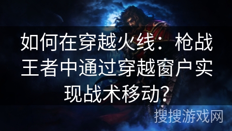 如何在穿越火线：枪战王者中通过穿越窗户实现战术移动？