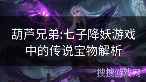 葫芦兄弟:七子降妖游戏中的传说宝物解析 葫芦兄弟:七子降妖游戏中的传说宝物解析