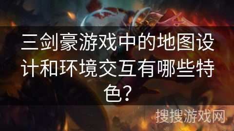 三剑豪游戏中的地图设计和环境交互有哪些特色？