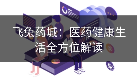 飞兔药城：医药健康生活全方位解读