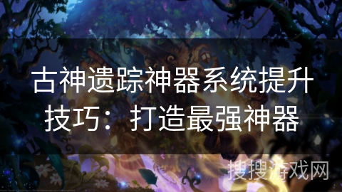 古神遗踪神器系统提升技巧:打造最强神器 古神遗踪神器系统提升技巧:打造最强神器