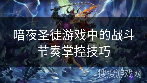 暗夜圣徒游戏中的战斗节奏掌控技巧 暗夜圣徒游戏中的战斗节奏掌控技巧