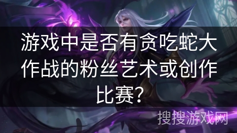 游戏中是否有贪吃蛇大作战的粉丝艺术或创作比赛?
