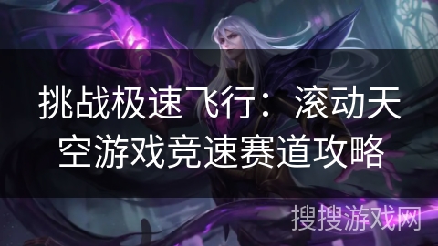 挑战极速飞行:滚动天空游戏竞速赛道攻略 挑战极速飞行:滚动天空游戏竞速赛道攻略
