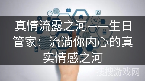 真情流露之河——生日管家:流淌你内心的真实情感之河 真情流露之河——生日管家:流淌你内心的真实情感之河