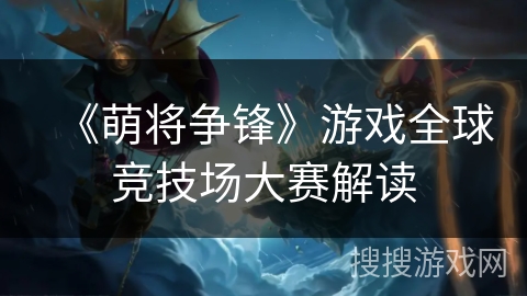 《萌将争锋》游戏全球竞技场大赛解读 《萌将争锋》游戏全球竞技场大赛解读