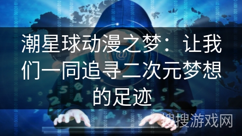 潮星球动漫之梦：让我们一同追寻二次元梦想的足迹