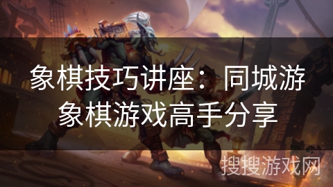 象棋技巧讲座:同城游象棋游戏高手分享 象棋技巧讲座:同城游象棋游戏高手分享