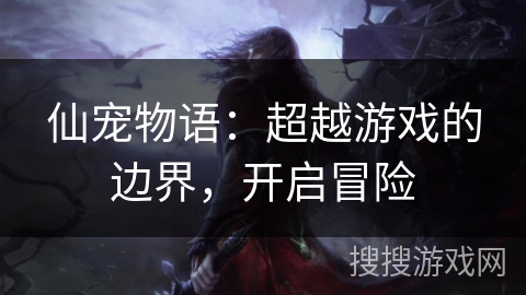 仙宠物语:超越游戏的边界,开启冒险 仙宠物语:超越游戏的边界,开启冒险