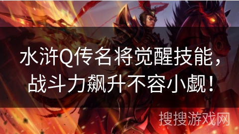 水浒Q传名将觉醒技能,战斗力飙升不容小觑! 水浒Q传名将觉醒技能,战斗力飙升不容小觑!