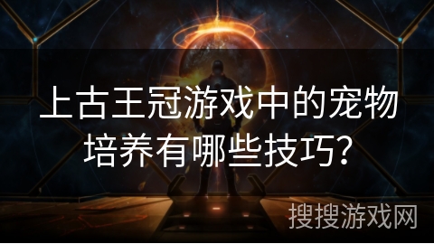 上古王冠游戏中的宠物培养有哪些技巧?