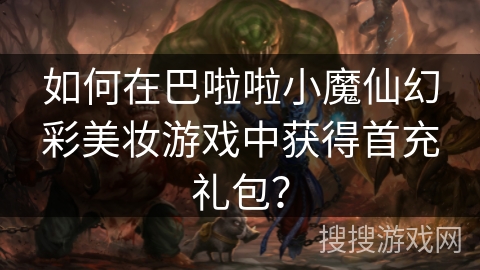 如何在巴啦啦小魔仙幻彩美妆游戏中获得首充礼包?