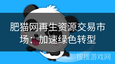肥猫网再生资源交易市场:加速绿色转型 肥猫网再生资源交易市场:加速绿色转型