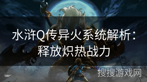 水浒Q传异火系统解析:释放炽热战力 水浒Q传异火系统解析:释放炽热战力