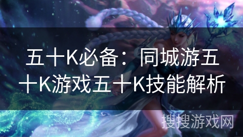五十K必备:同城游五十K游戏五十K技能解析 五十K必备:同城游五十K游戏五十K技能解析