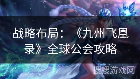 战略布局:《九州飞凰录》全球公会攻略 战略布局:《九州飞凰录》全球公会攻略