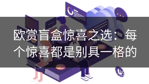 欧赏盲盒惊喜之选:每个惊喜都是别具一格的 欧赏盲盒惊喜之选:每个惊喜都是别具一格的
