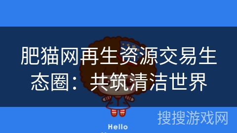 肥猫网再生资源交易生态圈:共筑清洁世界 肥猫网再生资源交易生态圈:共筑清洁世界