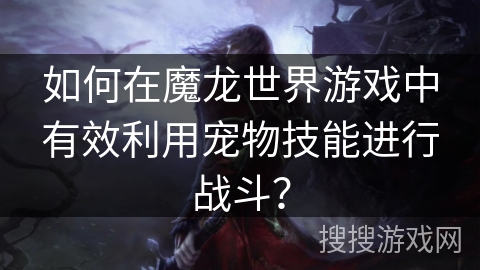 如何在魔龙世界游戏中有效利用宠物技能进行战斗?