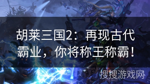 胡莱三国2:再现古代霸业,你将称王称霸! 胡莱三国2:再现古代霸业,你将称王称霸!