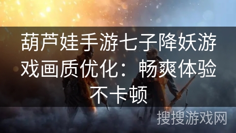 葫芦娃手游七子降妖游戏画质优化:畅爽体验不卡顿 葫芦娃手游七子降妖游戏画质优化:畅爽体验不卡顿