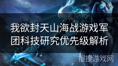 我欲封天山海战游戏军团科技研究优先级解析 我欲封天山海战游戏军团科技研究优先级解析