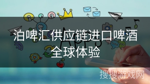 泊啤汇供应链进口啤酒全球体验 泊啤汇供应链进口啤酒全球体验