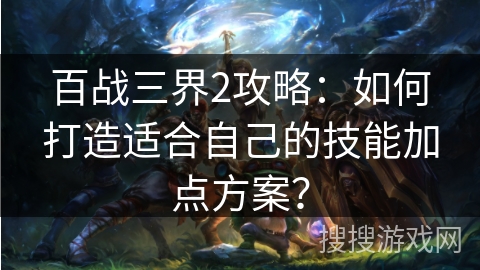 百战三界2攻略：如何打造适合自己的技能加点方案？