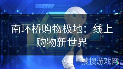 南环桥购物极地:线上购物新世界 南环桥购物极地:线上购物新世界