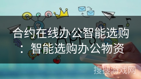 合约在线办公智能选购:智能选购办公物资 合约在线办公智能选购:智能选购办公物资
