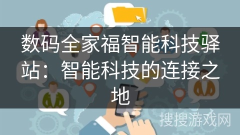 数码全家福智能科技驿站:智能科技的连接之地 数码全家福智能科技驿站:智能科技的连接之地