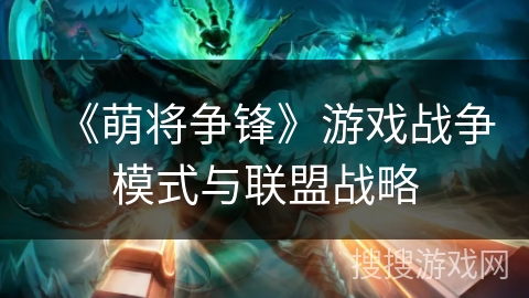 《萌将争锋》游戏战争模式与联盟战略 《萌将争锋》游戏战争模式与联盟战略