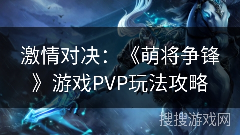 激情对决：《萌将争锋》游戏PVP玩法攻略