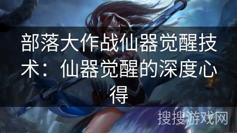 部落大作战仙器觉醒技术：仙器觉醒的深度心得