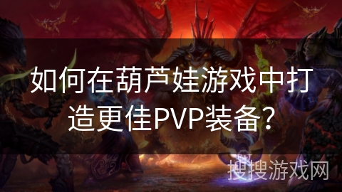 如何在葫芦娃游戏中打造更佳PVP装备？