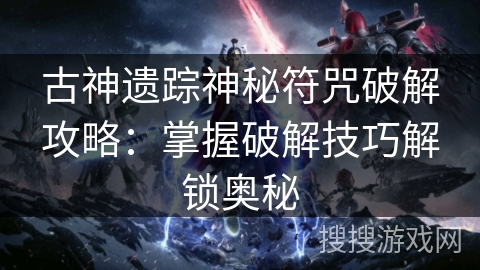 古神遗踪神秘符咒破解攻略:掌握破解技巧解锁奥秘 古神遗踪神秘符咒破解攻略:掌握破解技巧解锁奥秘