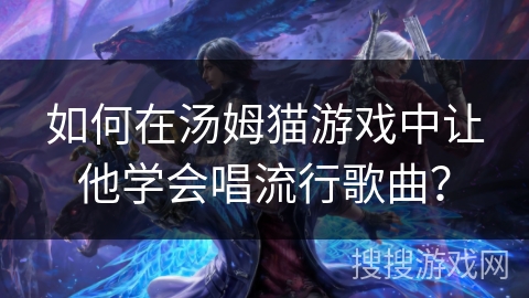 如何在汤姆猫游戏中让他学会唱流行歌曲? 如何在汤姆猫游戏中让他学会唱流行歌曲?