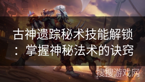 古神遗踪秘术技能解锁:掌握神秘法术的诀窍 古神遗踪秘术技能解锁:掌握神秘法术的诀窍