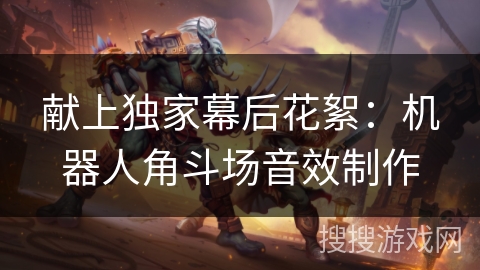 献上独家幕后花絮:机器人角斗场音效制作 献上独家幕后花絮:机器人角斗场音效制作